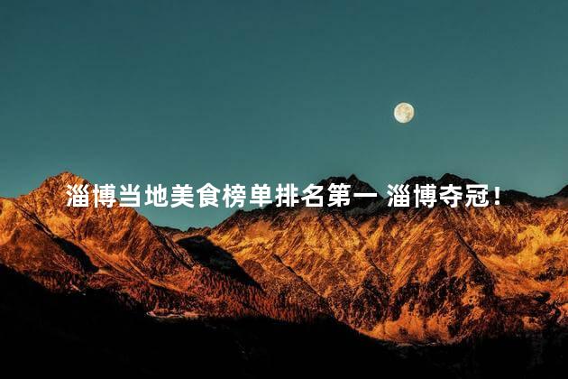 淄博当地美食榜单排名第一 淄博夺冠！当地最佳美食屹立榜首